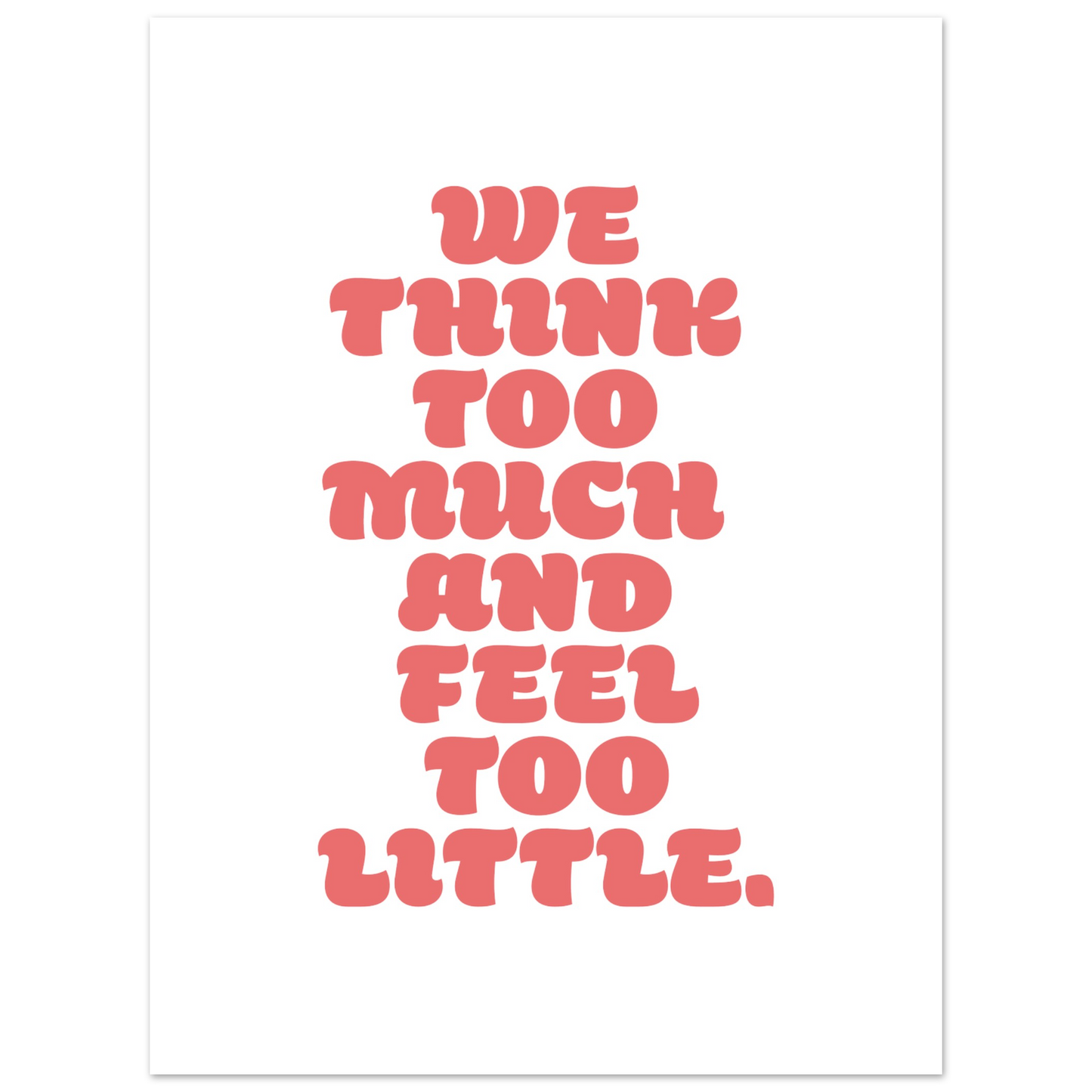 WE THINK TOO MUCH AND FEEL TOO LITTLE