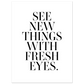SEE NEW THINGS WITH FRESH EYES
