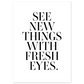 SEE NEW THINGS WITH FRESH EYES