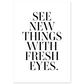 SEE NEW THINGS WITH FRESH EYES