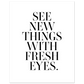 SEE NEW THINGS WITH FRESH EYES