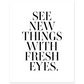 SEE NEW THINGS WITH FRESH EYES