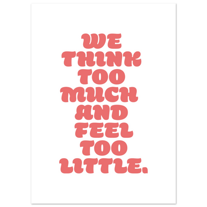 WE THINK TOO MUCH AND FEEL TOO LITTLE