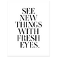SEE NEW THINGS WITH FRESH EYES