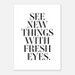SEE NEW THINGS WITH FRESH EYES