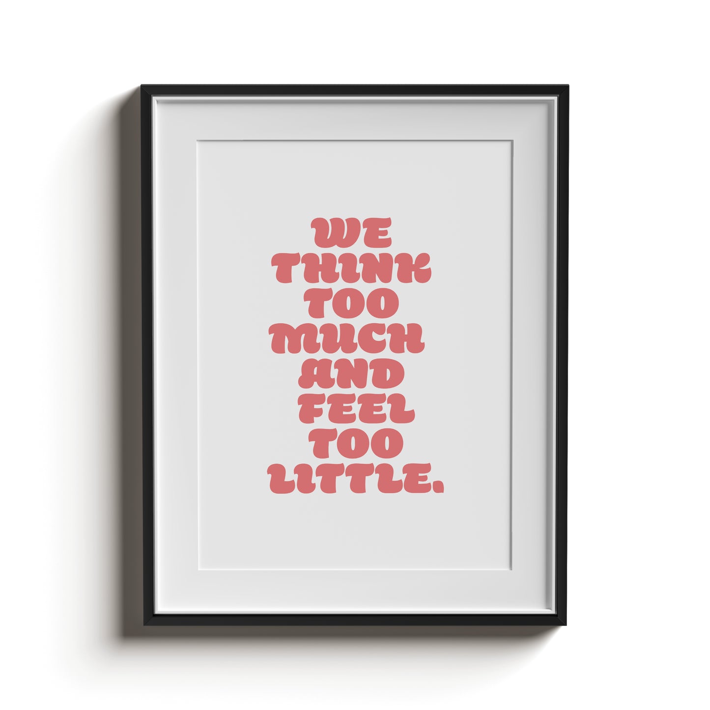 WE THINK TOO MUCH AND FEEL TOO LITTLE