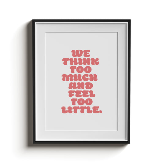 WE THINK TOO MUCH AND FEEL TOO LITTLE