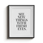 SEE NEW THINGS WITH FRESH EYES